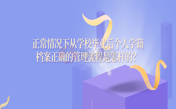 正常情况下从学校毕业后个人学籍档案正确的管理流程是怎样的？