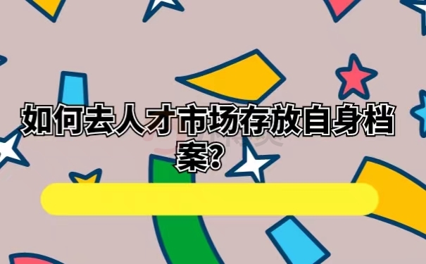 如何去人才市场存放自身档案？