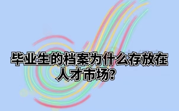 毕业生的档案为什么存放在人才市场？