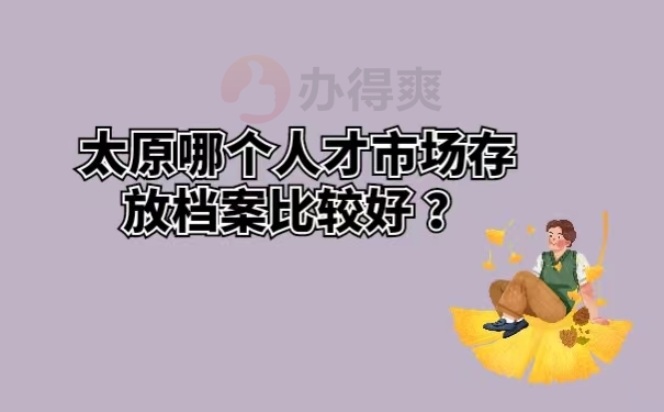 太原哪个人才市场存放档案比较好？