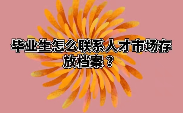 毕业生怎么联系人才市场存放档案 ？