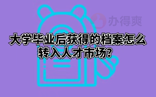 大学毕业后获得的档案怎么转入人才市场？