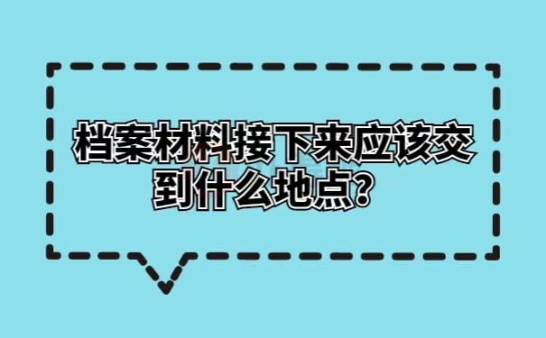 档案材料接下来应该交到什么地点？