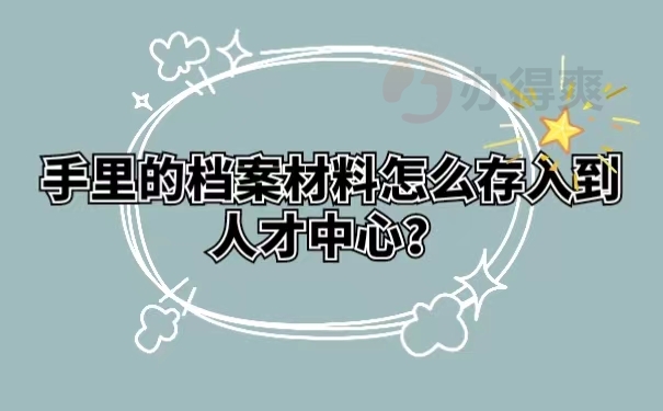 手里的档案材料怎么存入到人才中心？