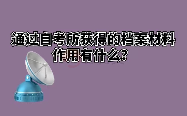 通过自考所获得的档案材料作用有什么？