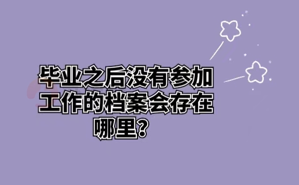 毕业之后没有参加工作的档案会存在哪里？