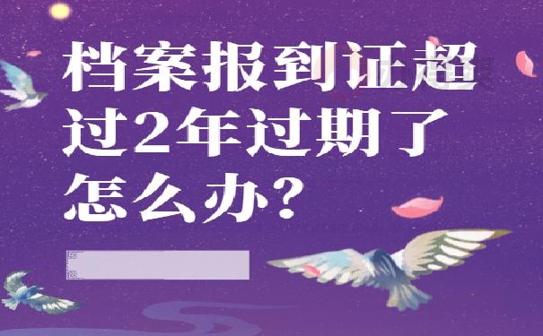 档案报到证超过2年过期了怎么办？