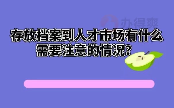 存放档案到人才市场有什么需要注意的情况？