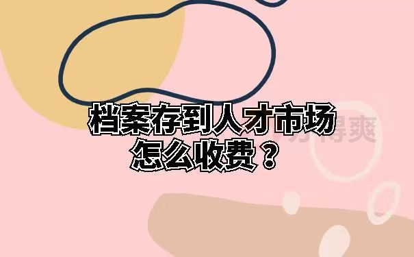 档案存到人才市场怎么收费 ？