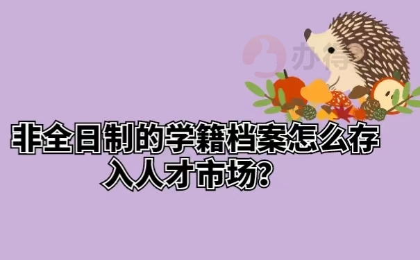 非全日制的学籍档案怎么存入人才市场？