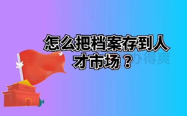 怎么把档案存到人才市场 ？