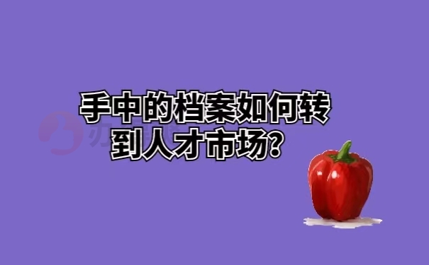 手中的档案如何转到人才市场？