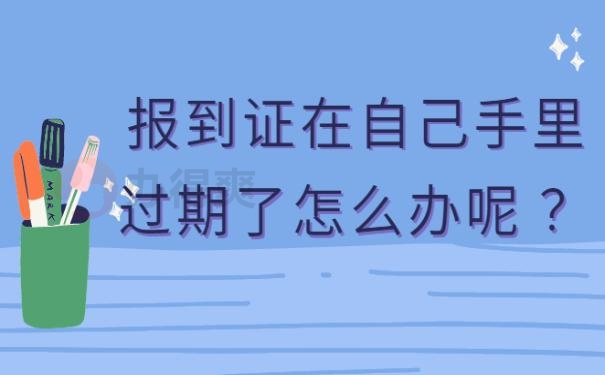 报到证在自己手里过期了怎么办呢 ？