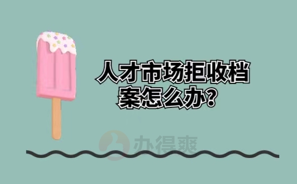 人才市场拒收档案怎么办？