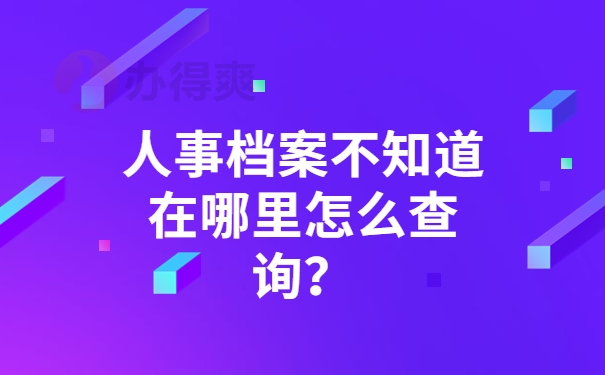 人事档案不知道在哪里怎么查询？