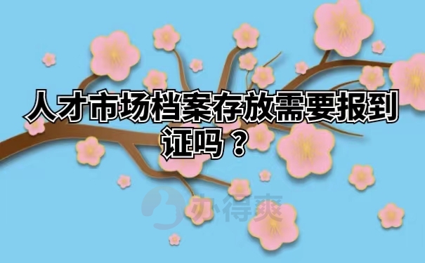 人才市场档案存放需要报到证吗 ？