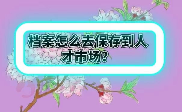档案怎么去保存到人才市场？