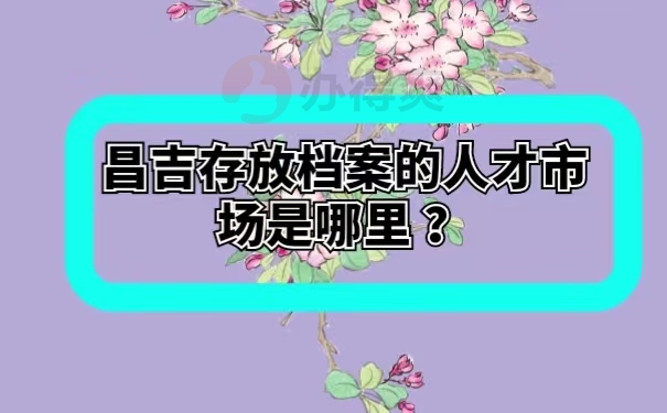 昌吉存放档案的人才市场是哪里 ？