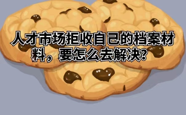 人才市场拒收自己的档案材料，要怎么去解决？