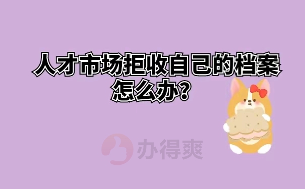 人才市场拒收自己的档案怎么办？