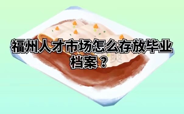 福州人才市场怎么存放毕业档案 ？