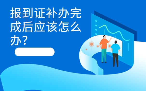 报到证补办完成后应该怎么办？