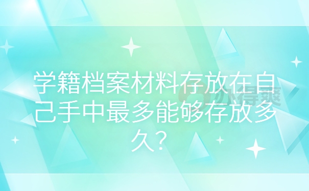 学籍档案材料存放在自己手中最多能够存放多久？