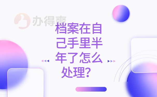 档案在自己手里半年了怎么处理？