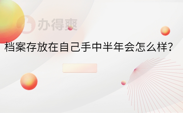 档案存放在自己手中半年会怎么样？