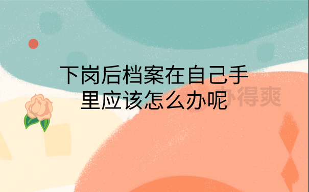 下岗后档案在自己手里应该怎么办呢？