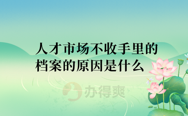 档案在手里人才市场不收的原因