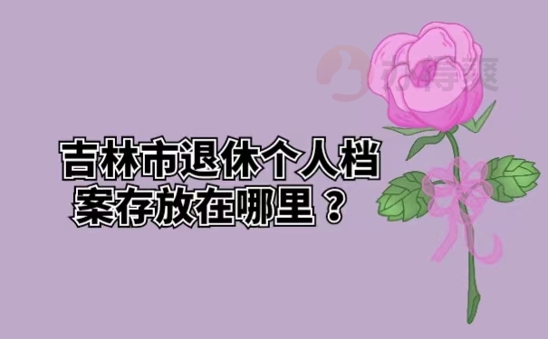 吉林市退休个人档案存放在哪里？