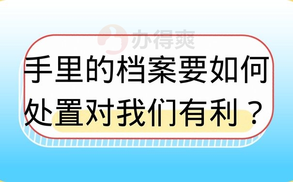 手里的档案要如何处置对我们有利？