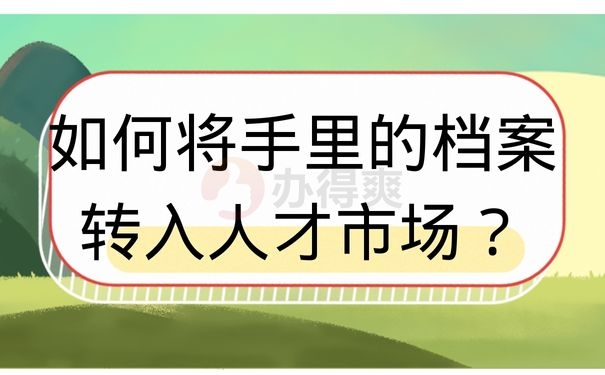 如何将手里的档案转入人才市场？