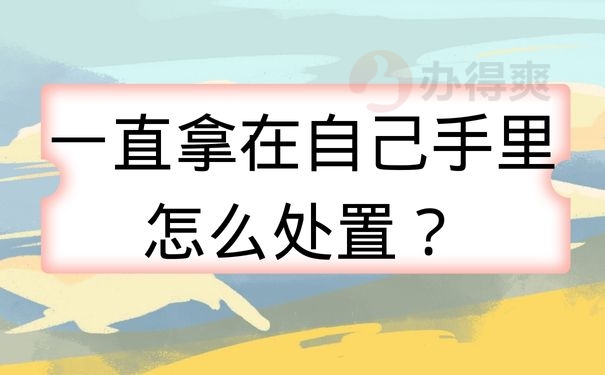  一直拿在自己手里怎么处置？