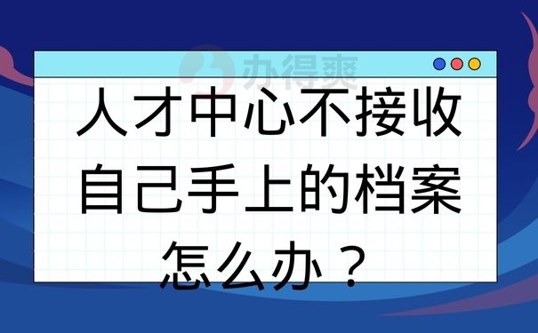 人才中心不接收自己手上的档案怎么办？