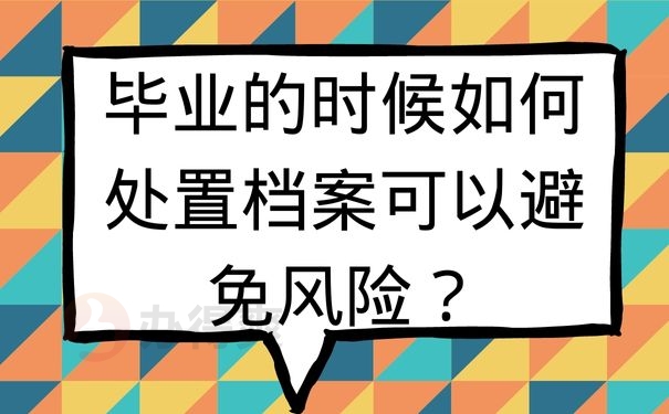 毕业的时候如何处置档案可以避免风险？