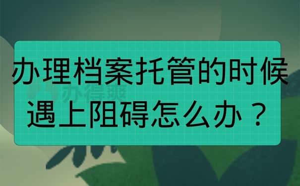 办理档案托管的时候遇上阻碍怎么办？