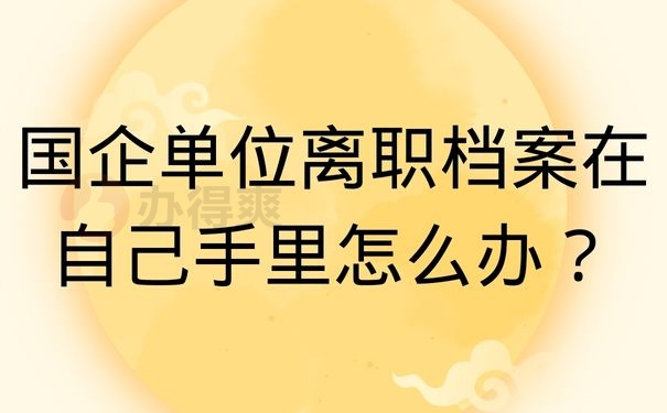 国企单位离职档案在自己手里怎么办？