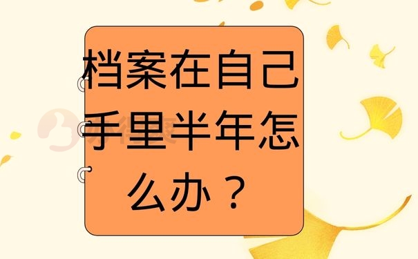 档案在自己手里半年怎么办？