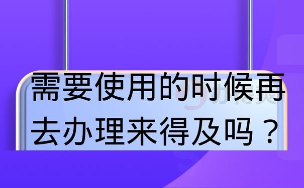 需要使用的时候再去办理来得及吗？