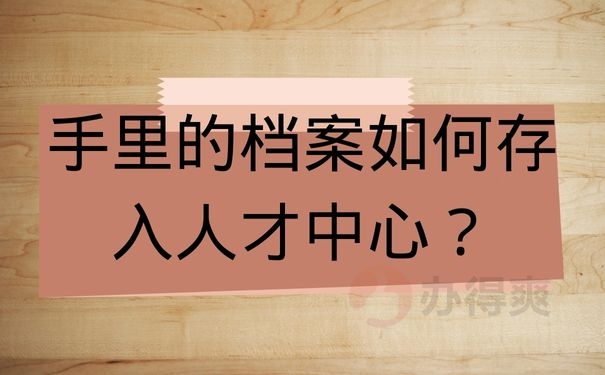 手里的档案如何存入人才中心？