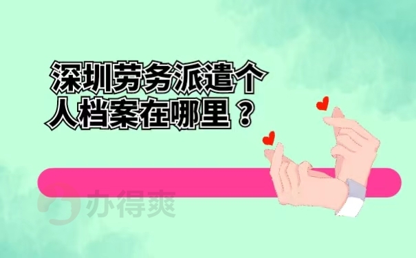深圳劳务派遣个人档案在哪里 ？