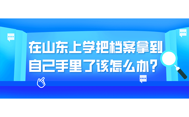 在山东上学把档案拿到自己手里了该怎么办？