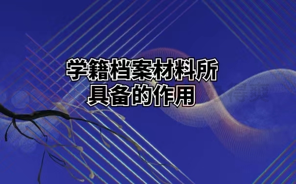 学籍档案材料所具备的作用