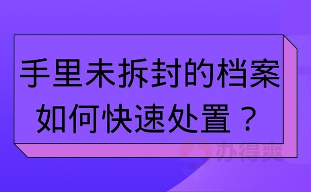 手里未拆封的档案如何快速处置？