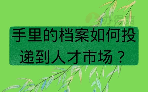 手里的档案如何投递到人才市场？