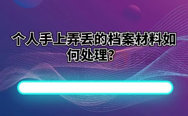 个人手上弄丢的档案材料如何处理？