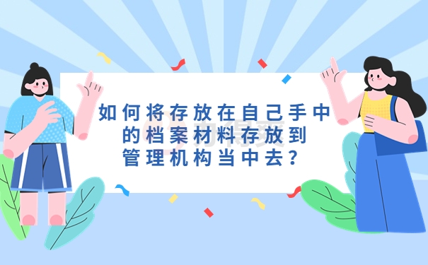 如何将存放在自己手中的档案材料存放到管理机构当中去？