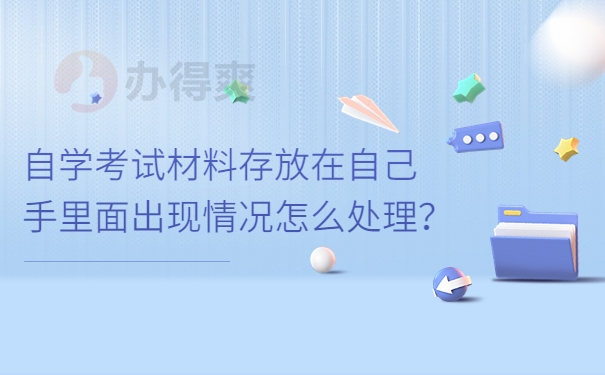 自学考试材料存放在自己手里面出现情况怎么处理？